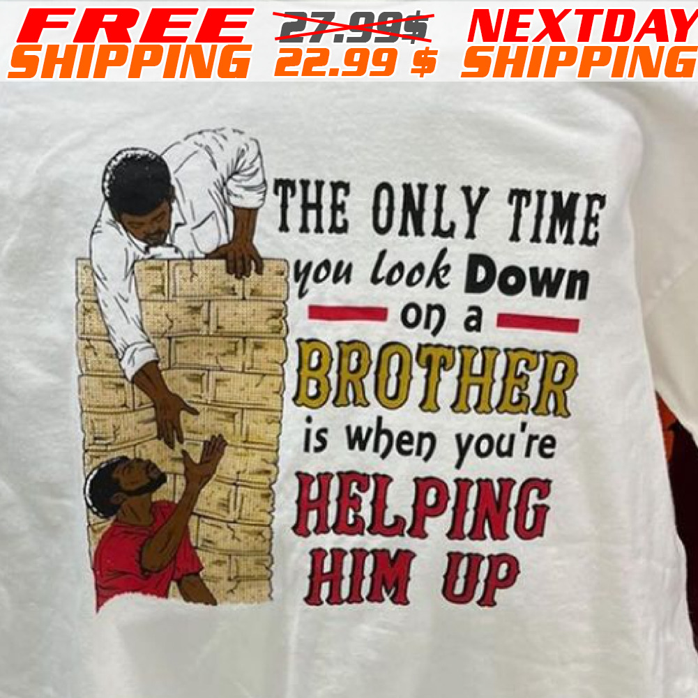 The Only Time You Look Down On A Brother Is When You Are Helping Him Up Shirt