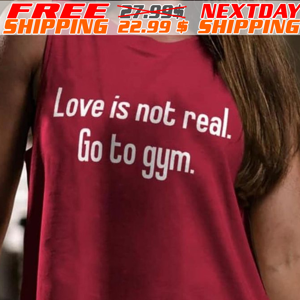 Love Is Not Real Go To Gym Shirt