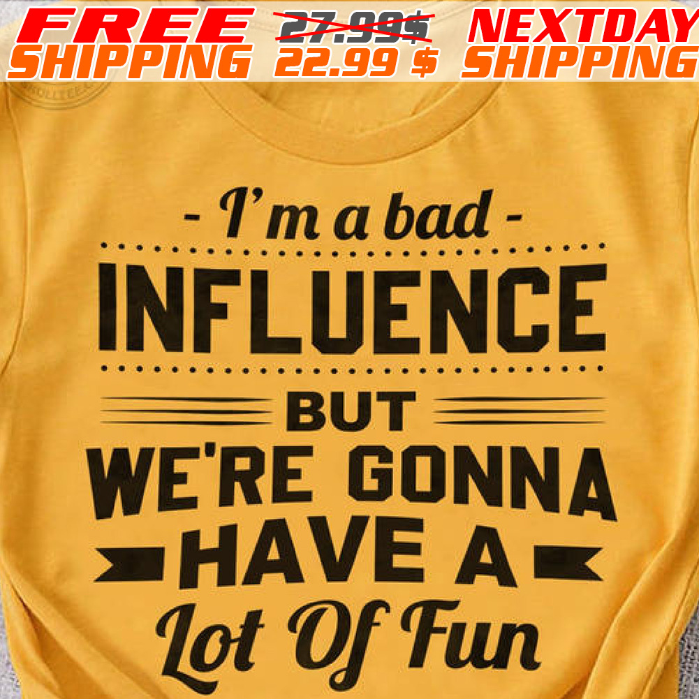 I'm A Bad Influence But We're Gonna Have A Lot Of Fun Shirt