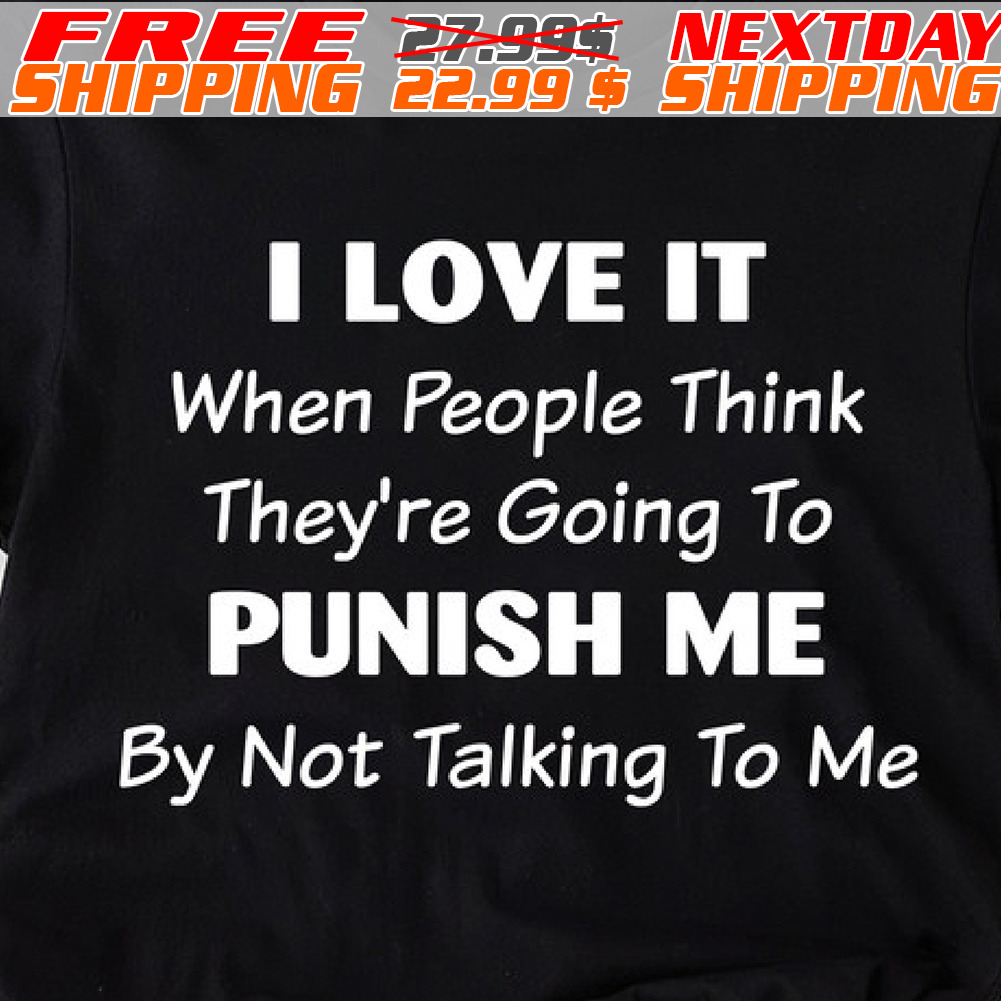 I Love It When People Think They're Going To Punish Me By Not Talking To Me Shirt