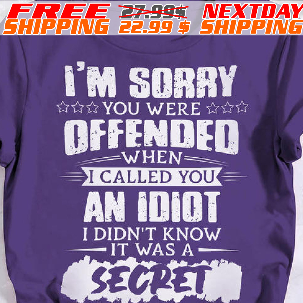 I'm Sorry You Were Offended When I Called You An Idiot I Didn't Know It Was A Secret Shirt