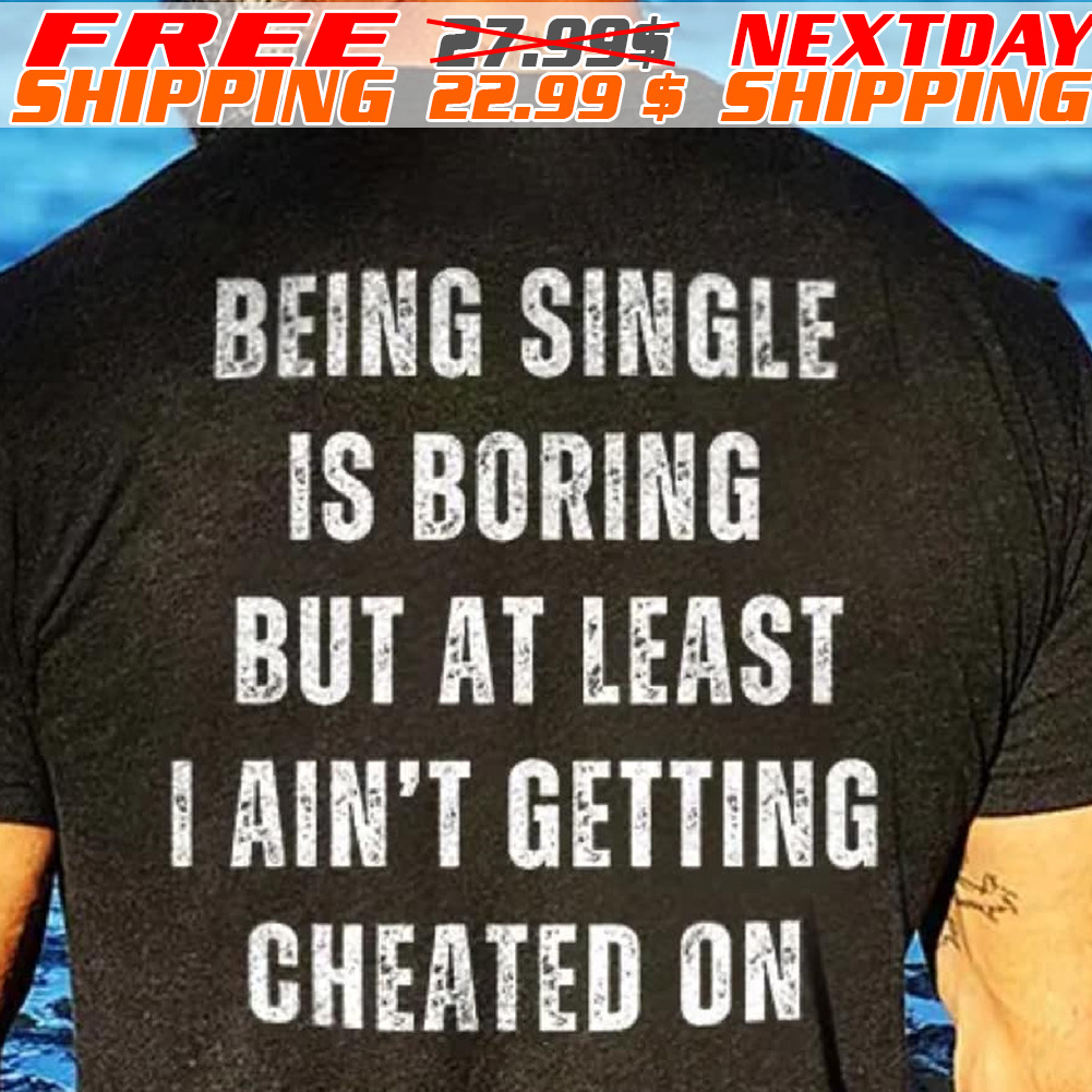 Being Single Is Boring But At Least I Ain't Getting Cheated On Shirt