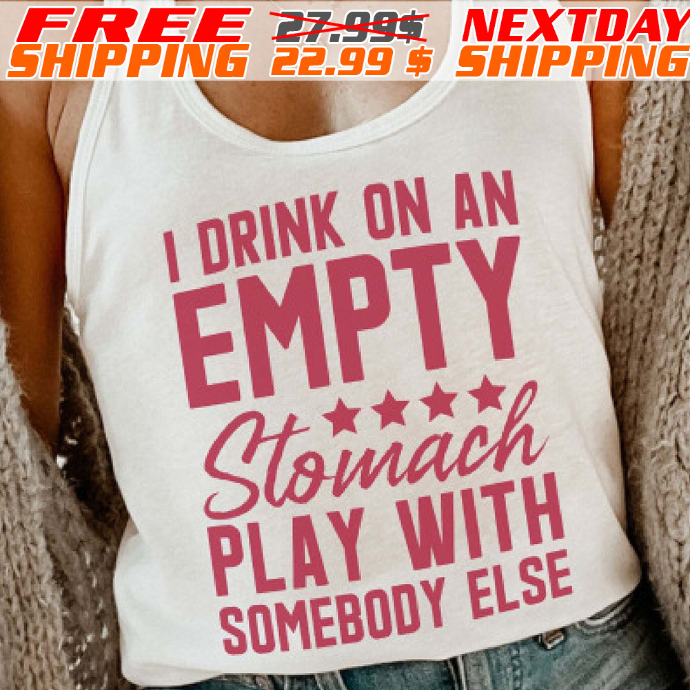 I Drink On An Empty Stomach Play With Somebody Else Shirt