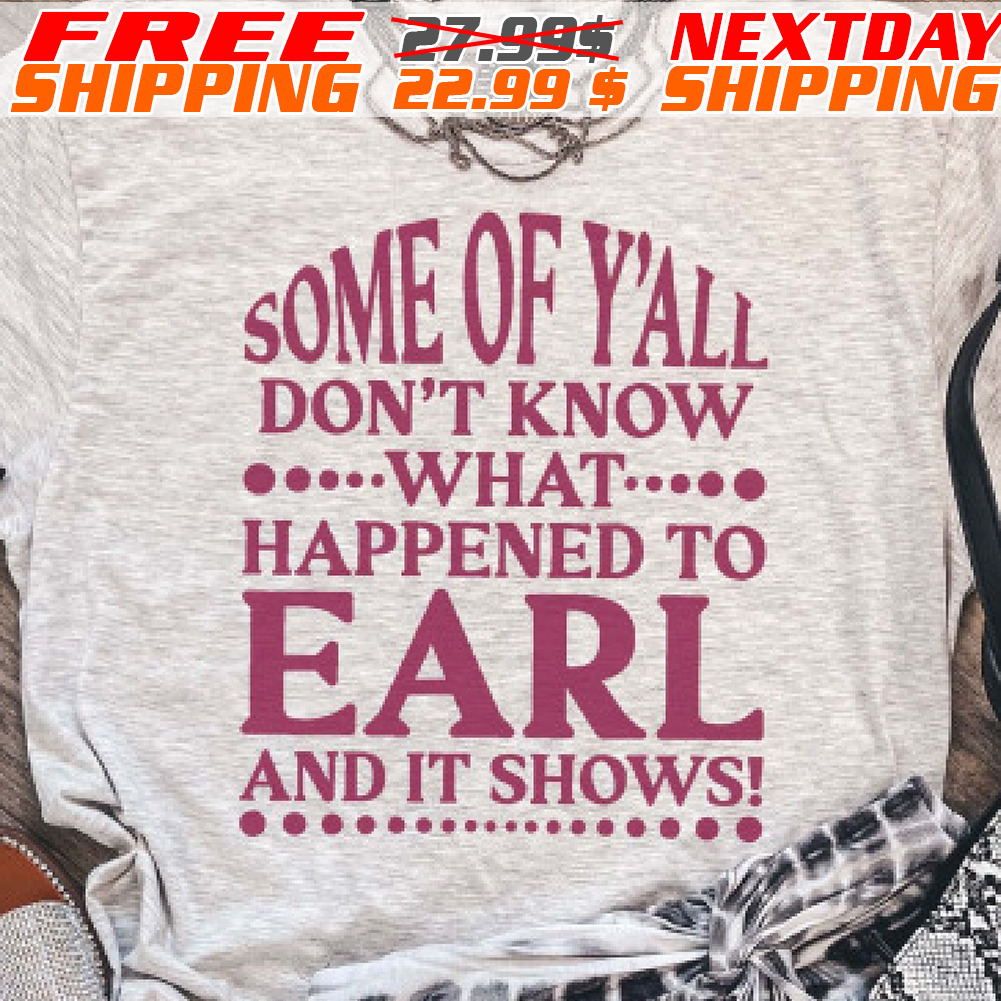 Some Of Y'all Don't Know What Happened To Earl And It Shows Shirt