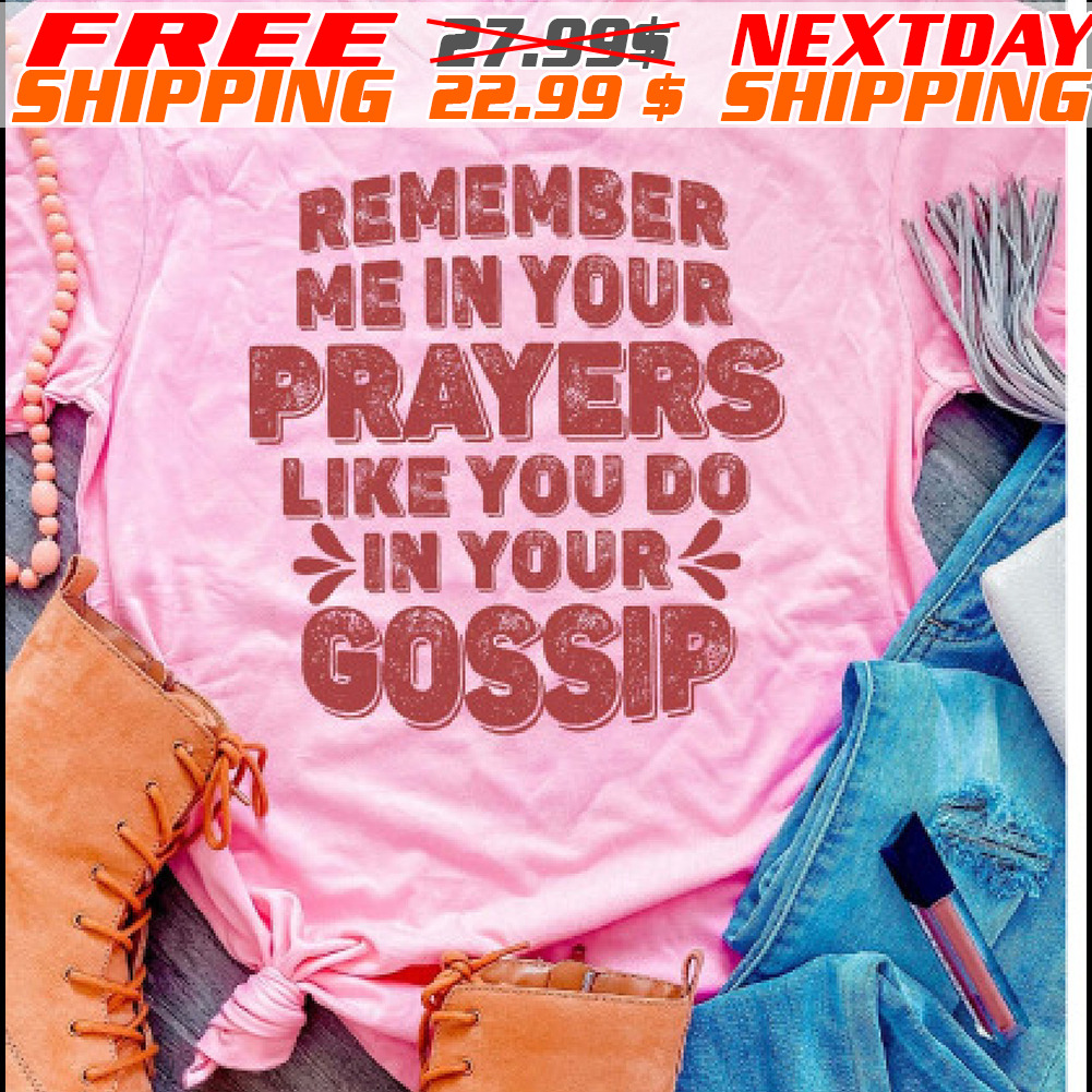 Remember Me In Your Prayers Like You Do In Your Gossip Shirt