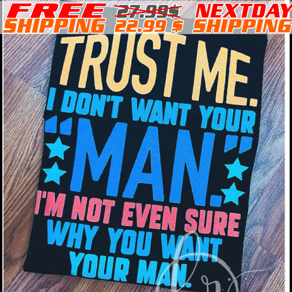 Trust Me I Don’t Want Your Man I’m Not Even Sure Why You Want Your Man Shirt