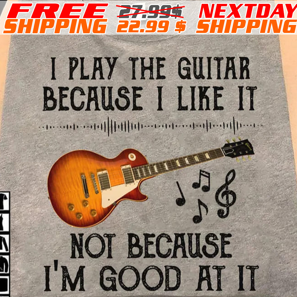 I Play The Guitar Because I Like It Not Because I'm Good At It Shirt