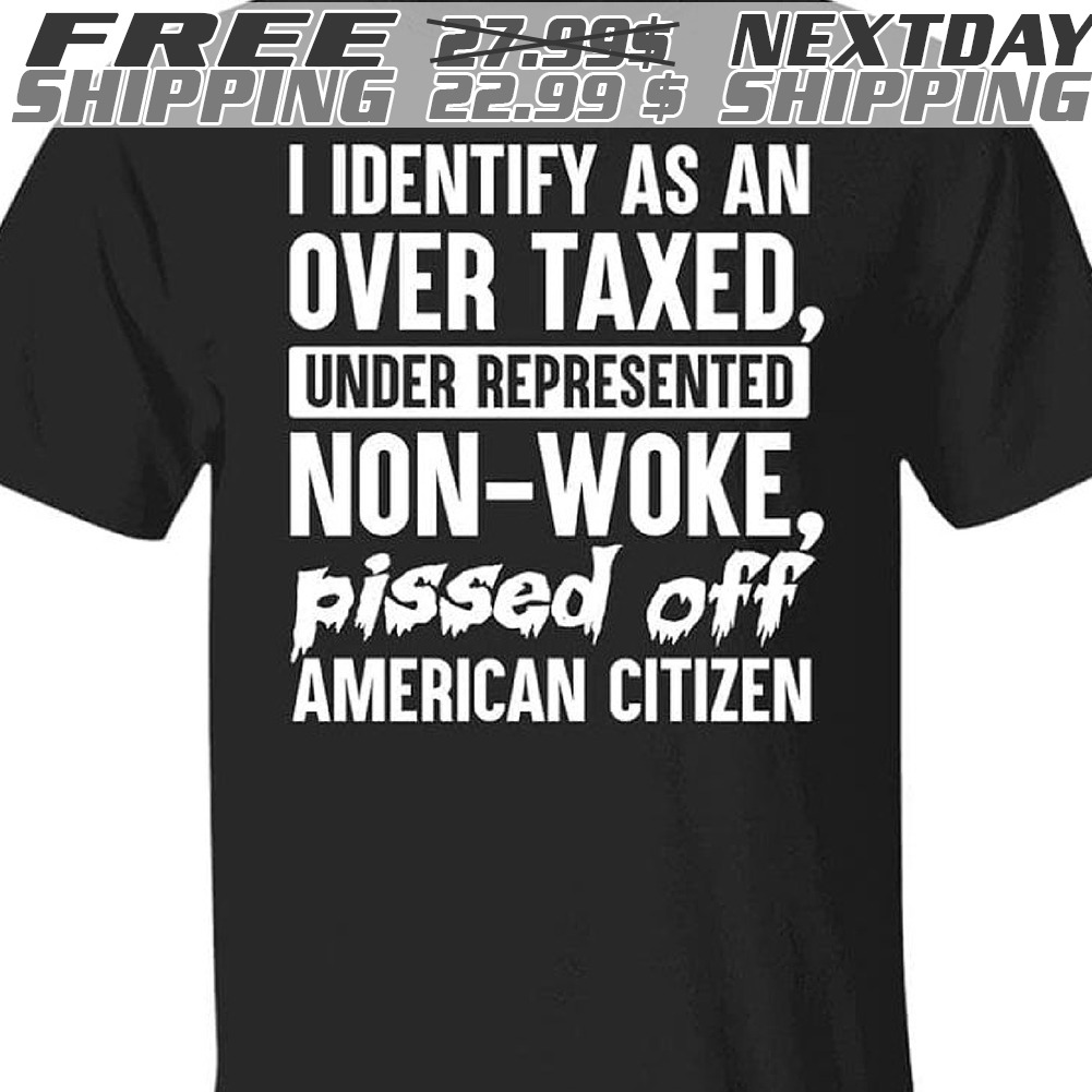 I Identify As An Over Taxed, Under Represented Non-woke Pissed Off American Citizen Shirt