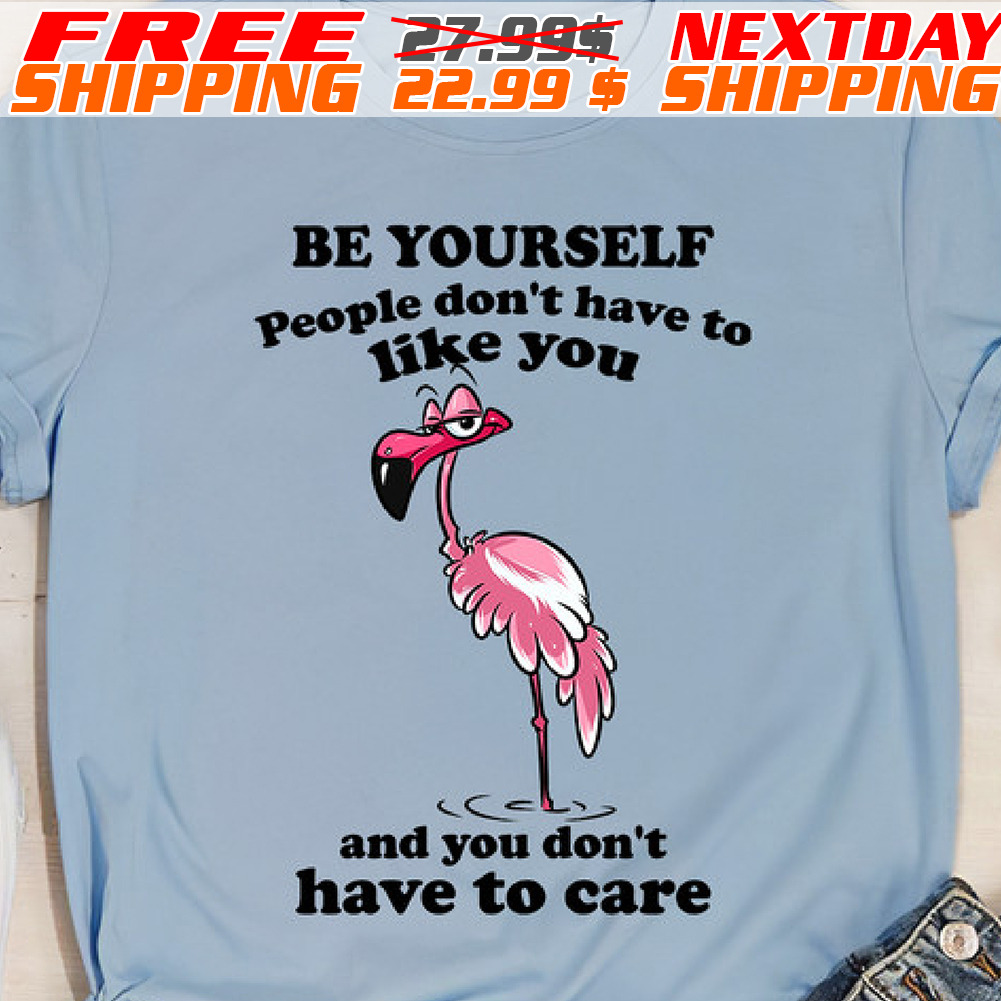 Flamingo Be Yourself People Don't Have To Like You And You Don't Have To Care Shirt