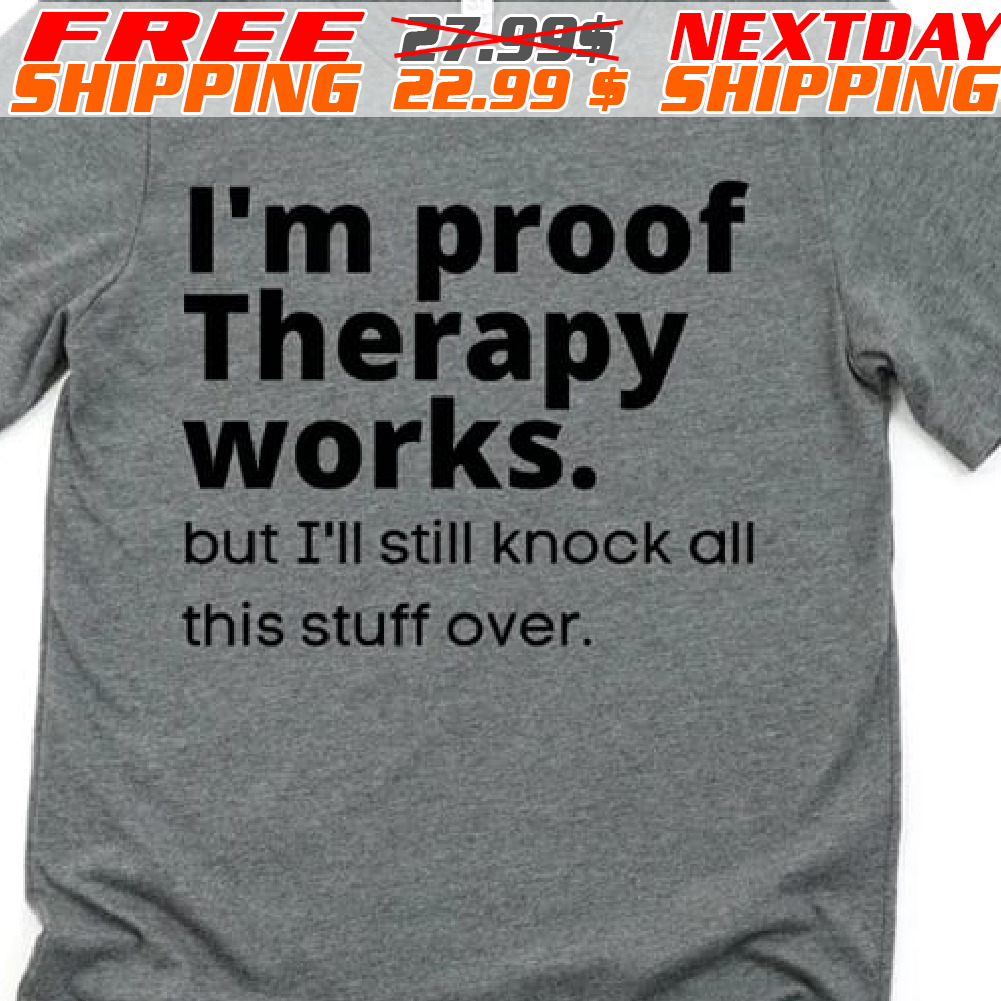 I'm Proof Therapy Works But I'll Still Knock All This Stuff Over Shirt
