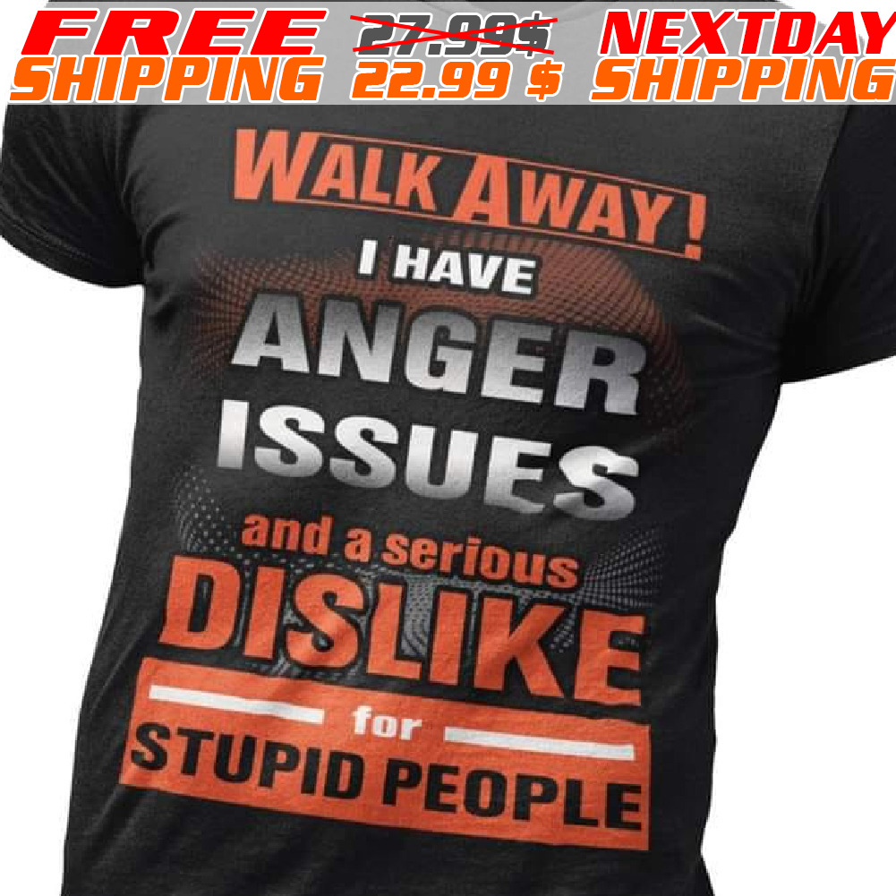 Walk Away I Have Anger Issues And A Serious Dislike For Stupid People Shirt