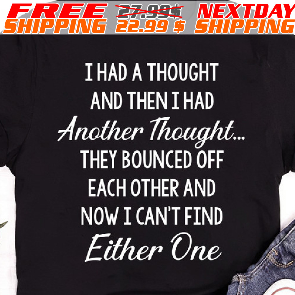 I Had A Thought And Then I Had Another Thought They Bounced Off Each Other And Now I Can't Find Either One Shirt
