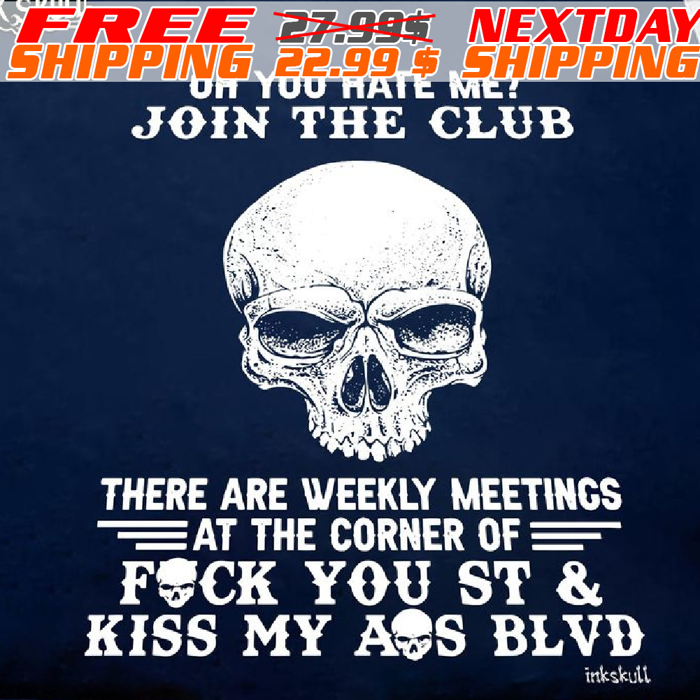 Skull Oh You Hate Me? Join The Club There Are Weekly Meeting At The Corner Of Fuck You St And Kiss My Ass Blvd Shirt
