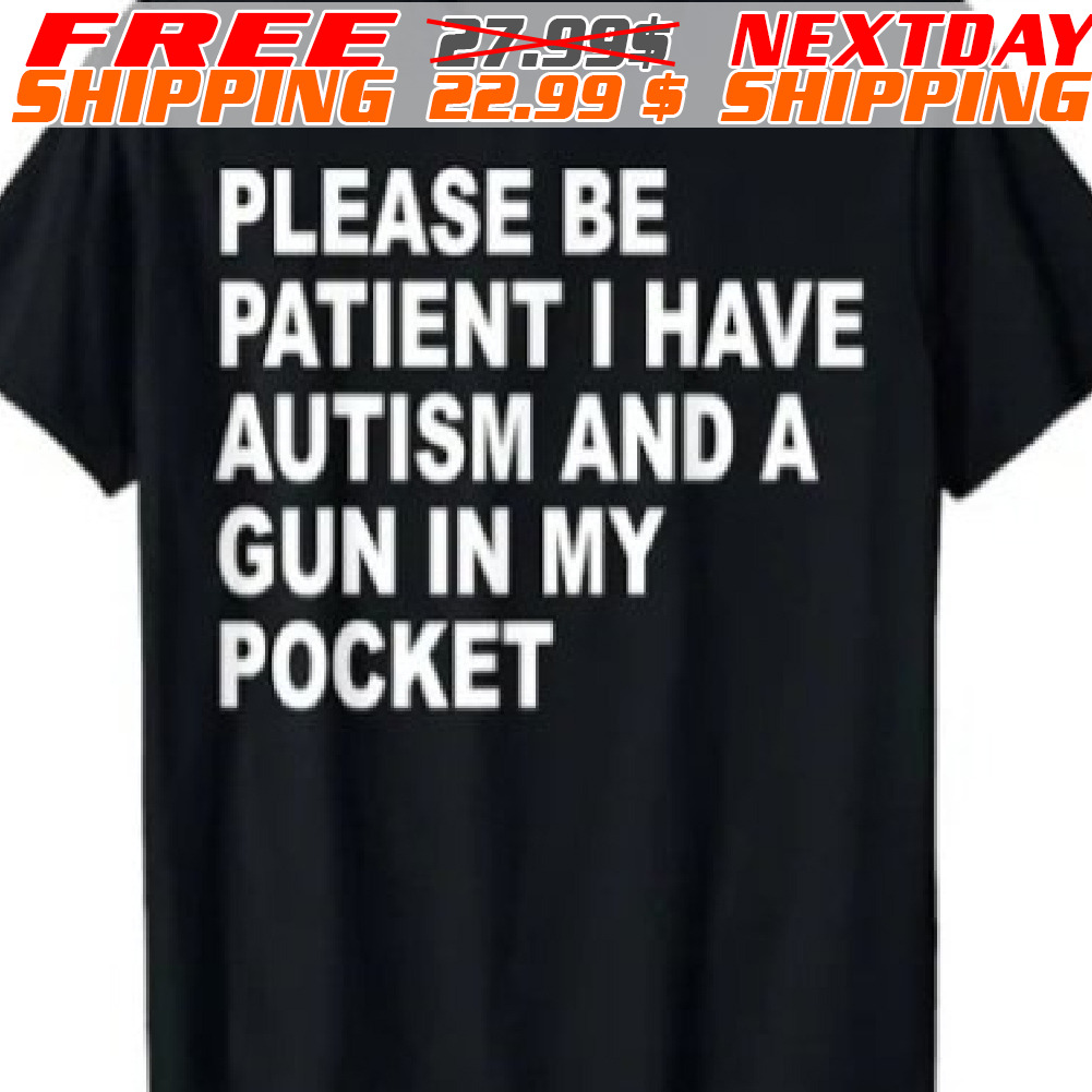Please Be Patient I Have Autism And A Gun In My Pocket Shirt