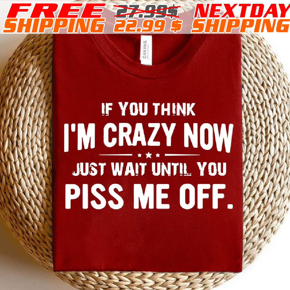 If You Think I'm Crazy Now Just Wait Until You Piss Me Off Shirt