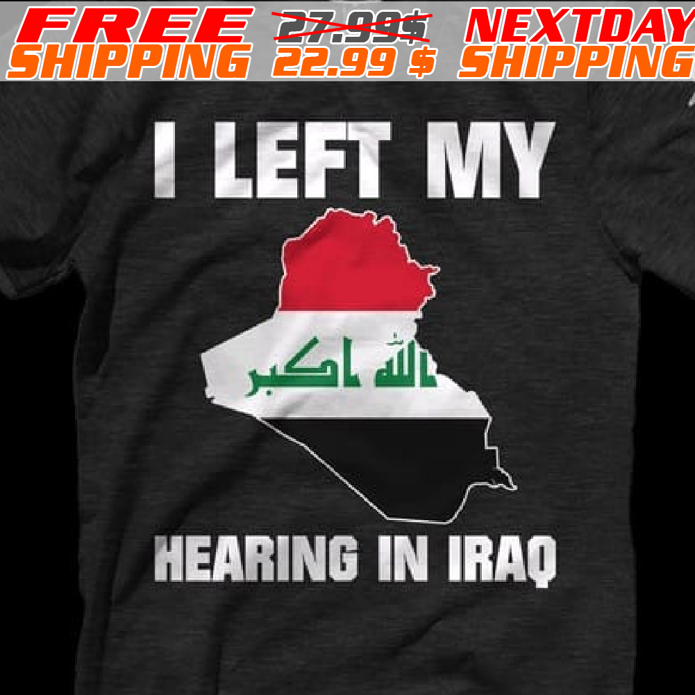 I Left My Hearing In Iraq Shirt