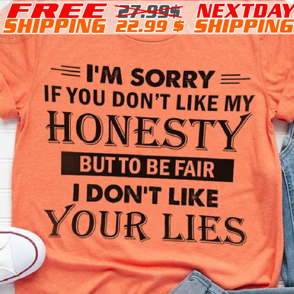 I'm Sorry If You Don't Like My Honesty But To Be Fair I Don't Like Your Lies Shirt