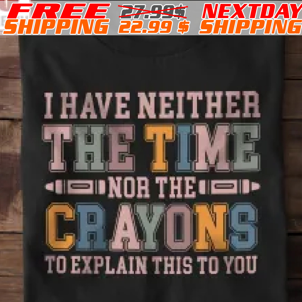 I Have Neither The Time Nor The Crayons To Explain This To You Shirt