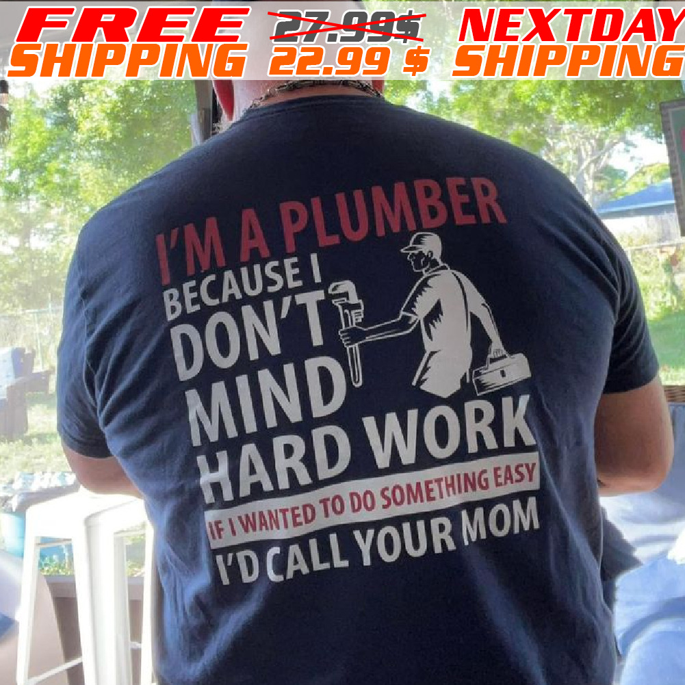 I'm A Plumber Because I Don't Mind Hard Work If I Wanted To Do Something Easy I'd Call Your Mom Shirt I'm A Plumber Because I Don't Mind Hard Work If I Wanted To Do Something Easy I'd Call Your Mom Shirt
