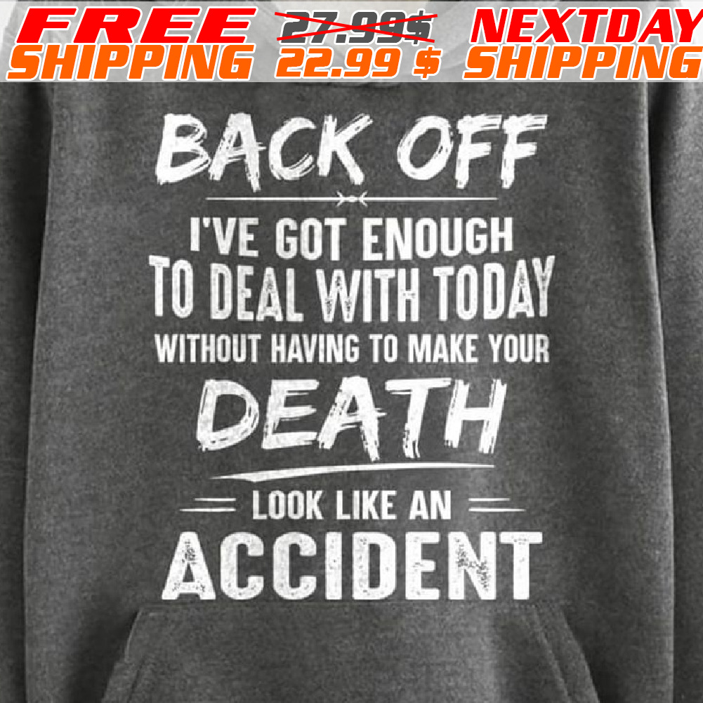 Back Off I've Got Enough To Deal With Today Without Having To Make Your Death Look Like An Accident Shirt