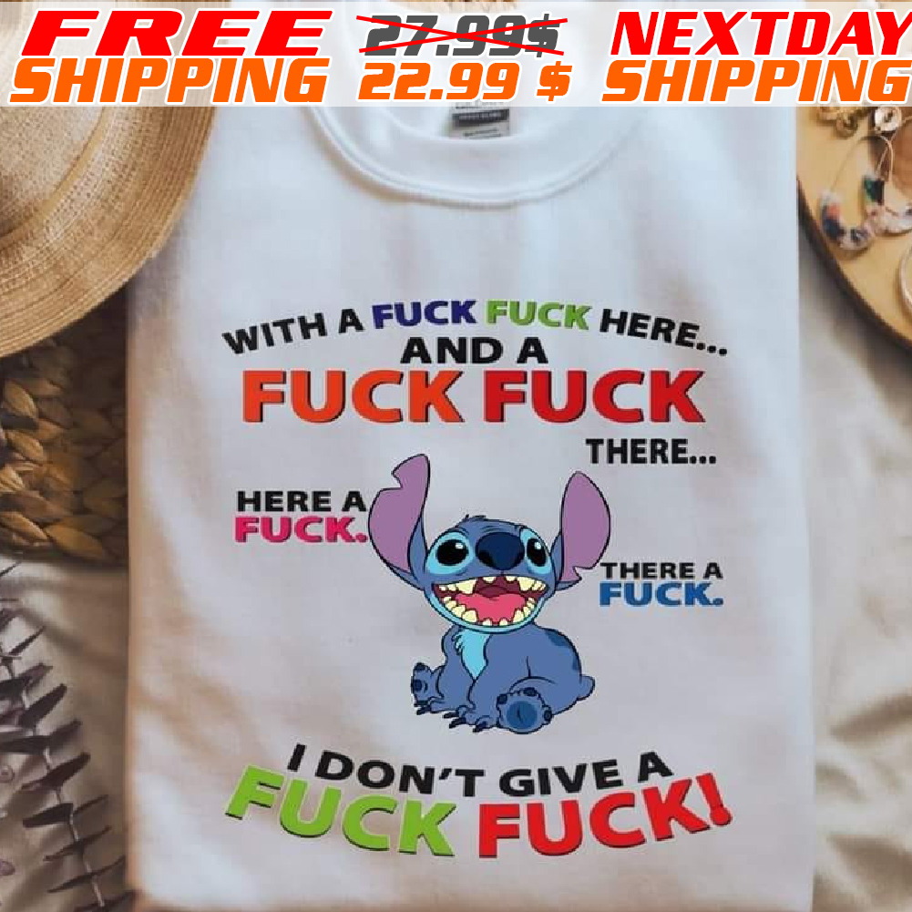Stitch With A Fuck Fuck Here And A Fuck Fuck There I Don't Give A Fuck Fuck Shirt