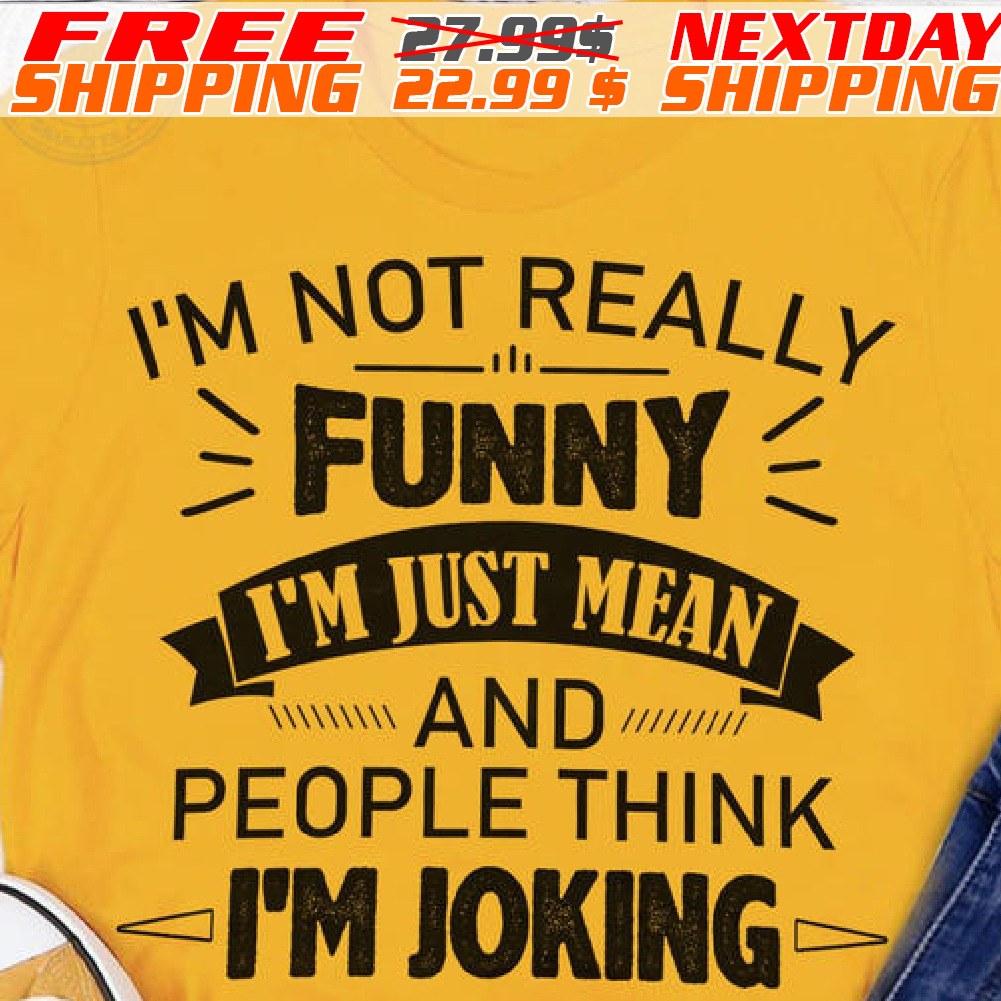 I'm Not Really Funny I'm Just Mean And People Think I'm Joking Shirt