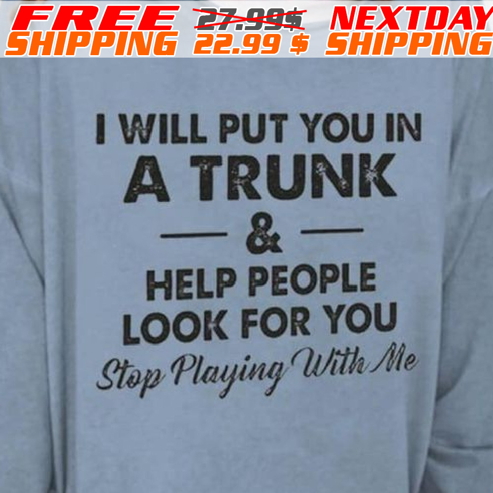 I Will Put You In A Trunk And Help People Look For You Stop Playing With Me Shirt