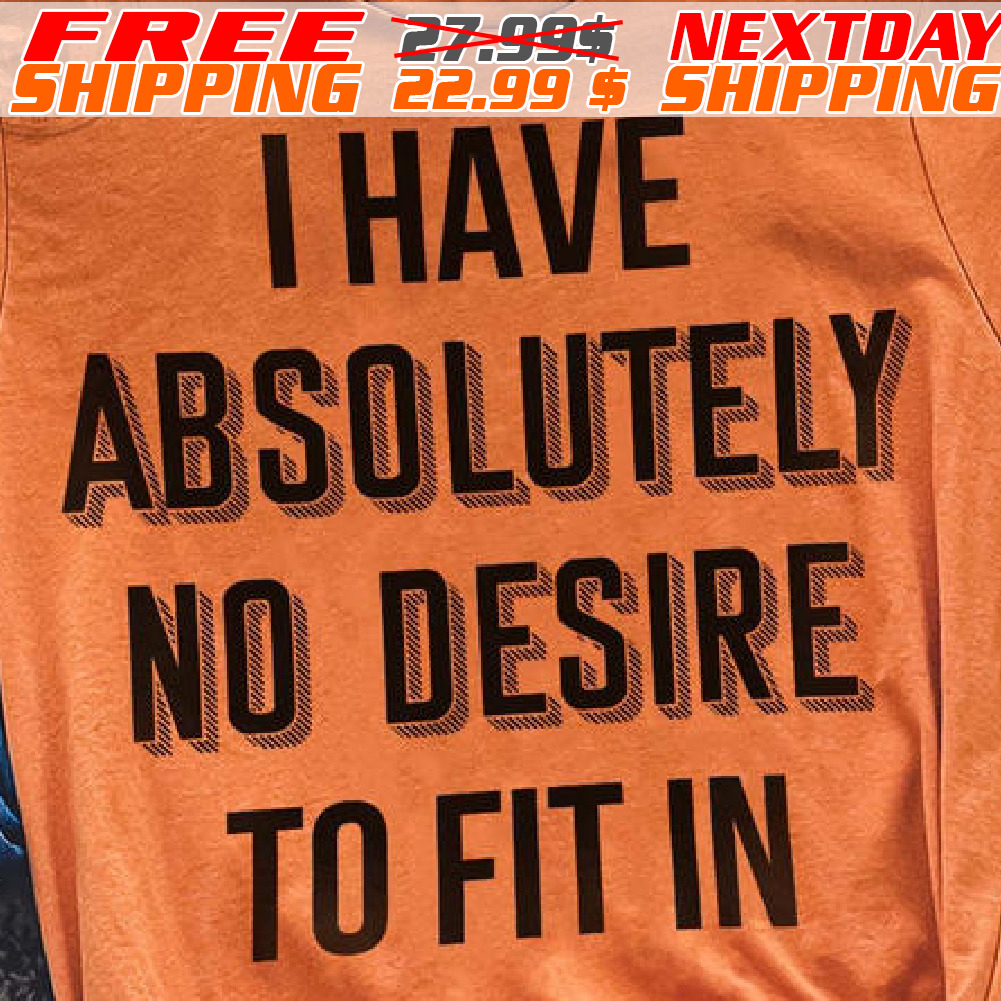 I Have Absolutely No Desire To Fit In Shirt