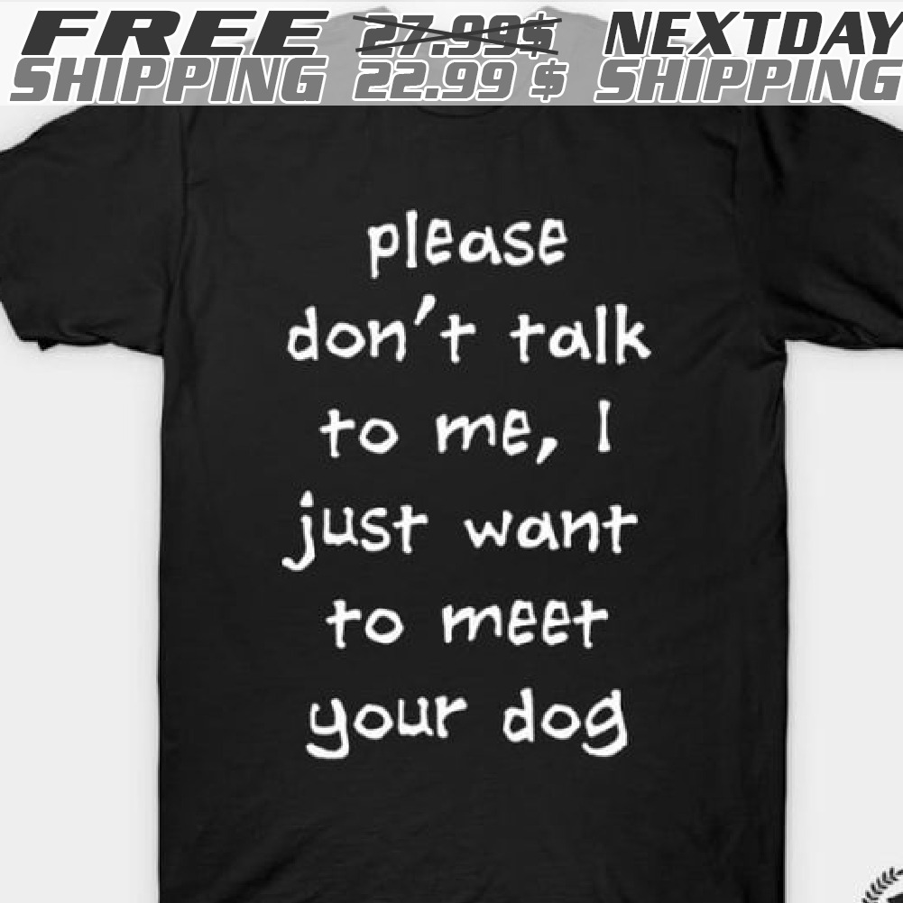 Please Don't Talk To Me, I Just Want To Meet Your Dog Shirt