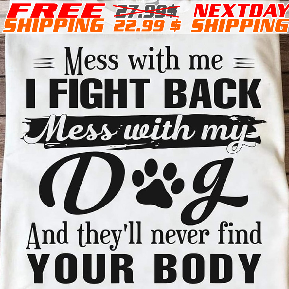 Mess With Me I Fight Back Mess With My Dog And They’ll Never Find Your Booy Shirt