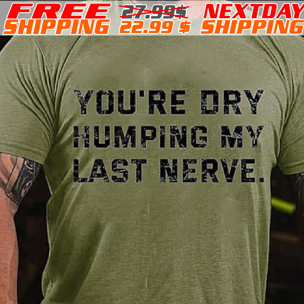 You're Dry Humping My Last Nerve Shirt