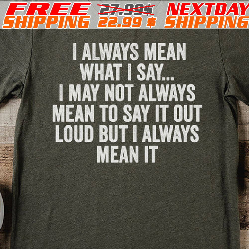 I Always Mean What I Say... I May Not Always Mean To Say It Out Loud But I Always Mean It Shirt