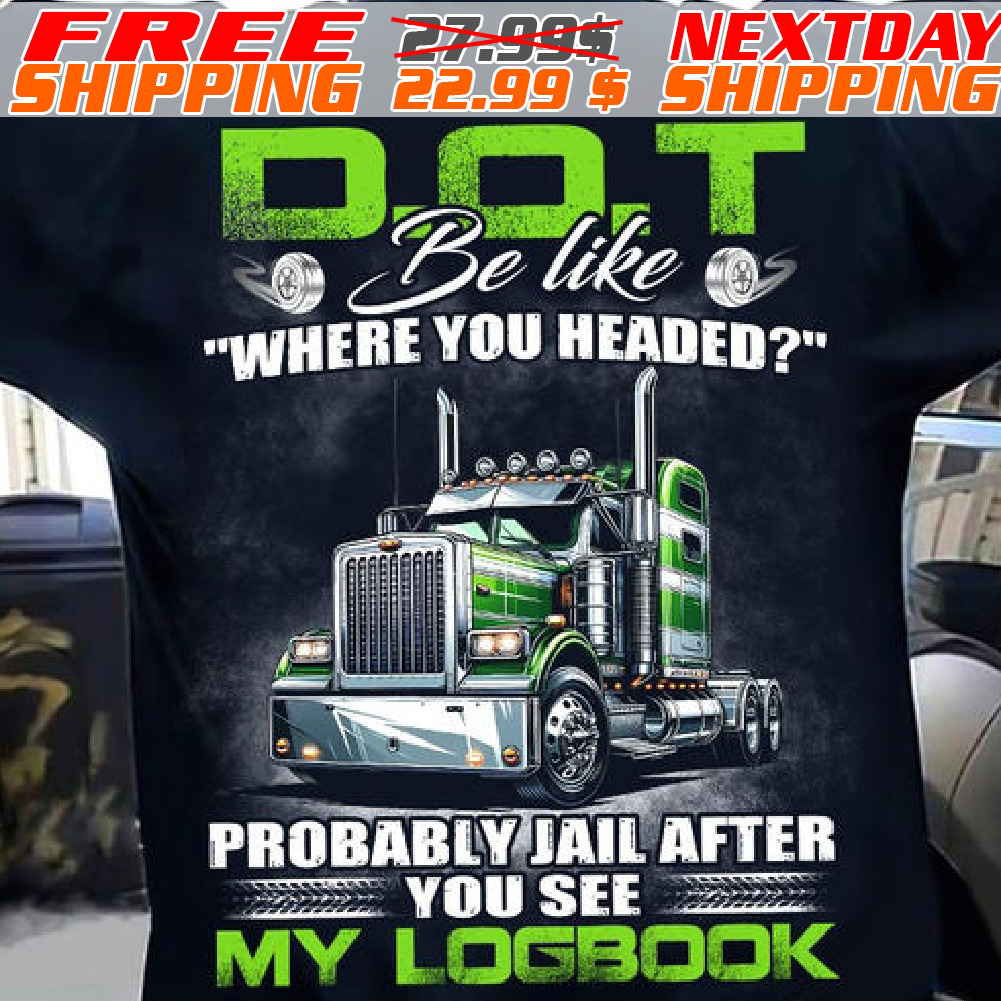 Truck DOT Be Like Where You Headed Probably Jail After You See My Logbook Shirt