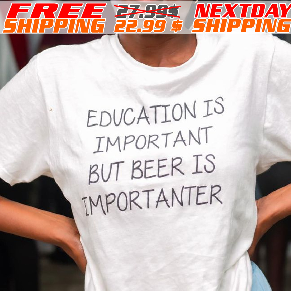 Education Is Important But Beer Is Importanter Shirt
