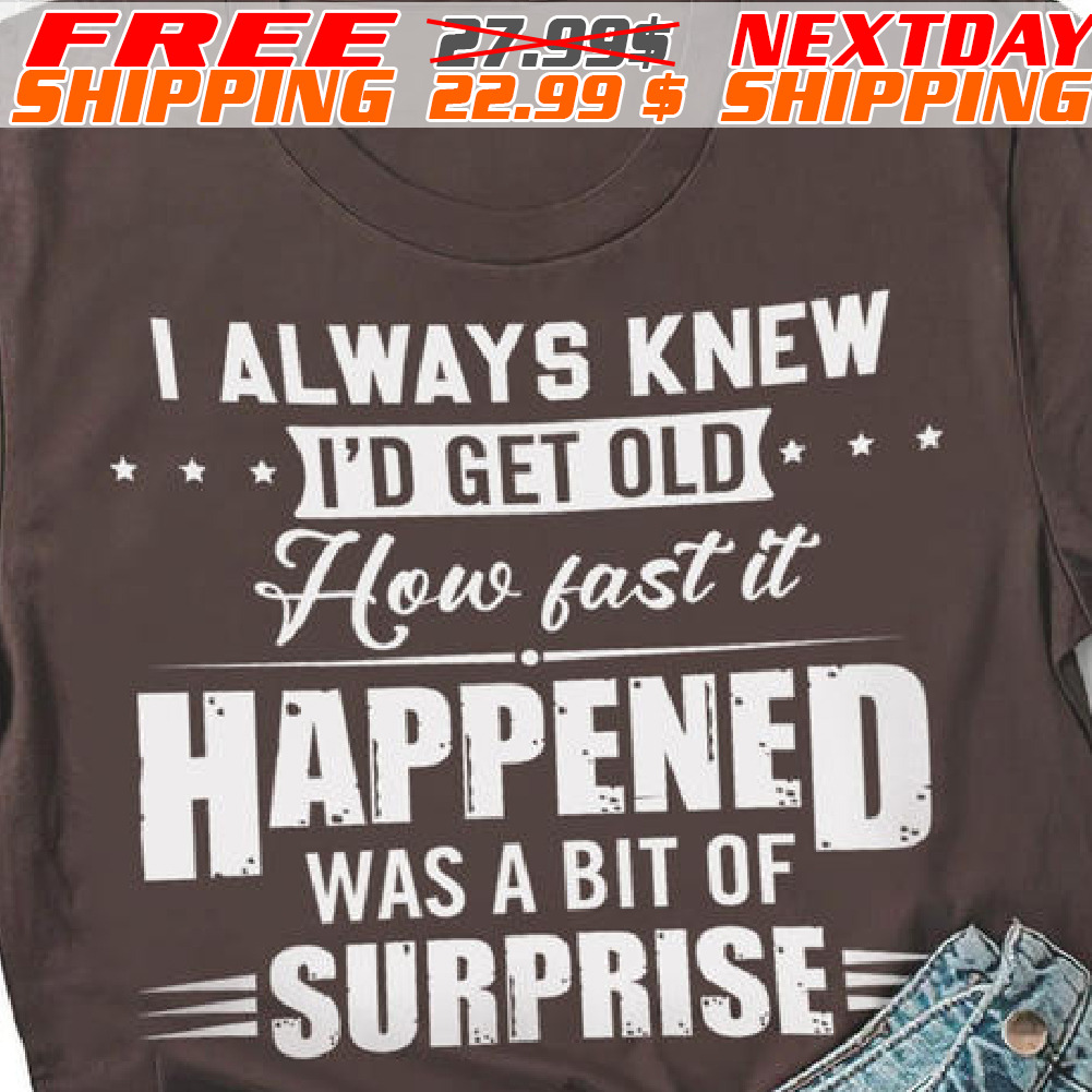 I Always Knew I'd Get Old How Fast It Happened Was A Bit Of Surprise Shirt