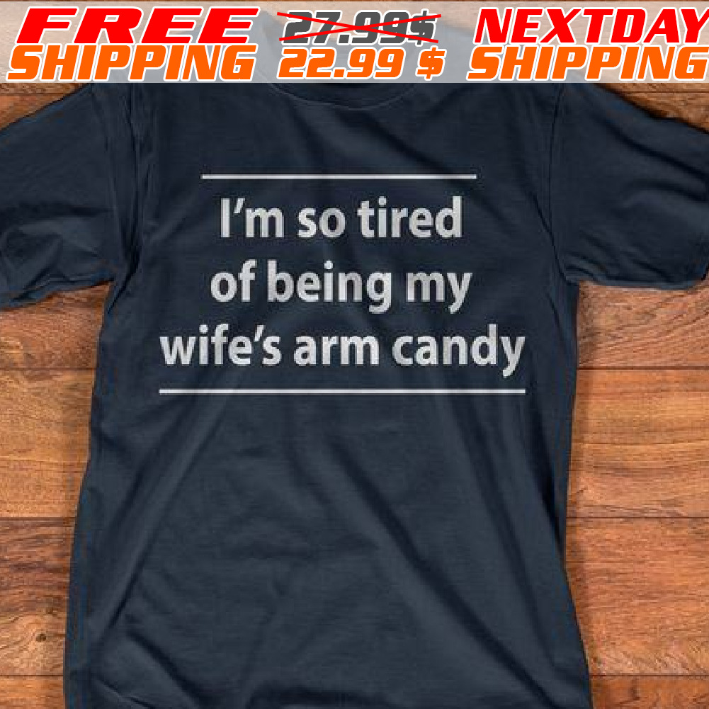 I'm So Tired Of Being My Wife's Arm Candy Shirt