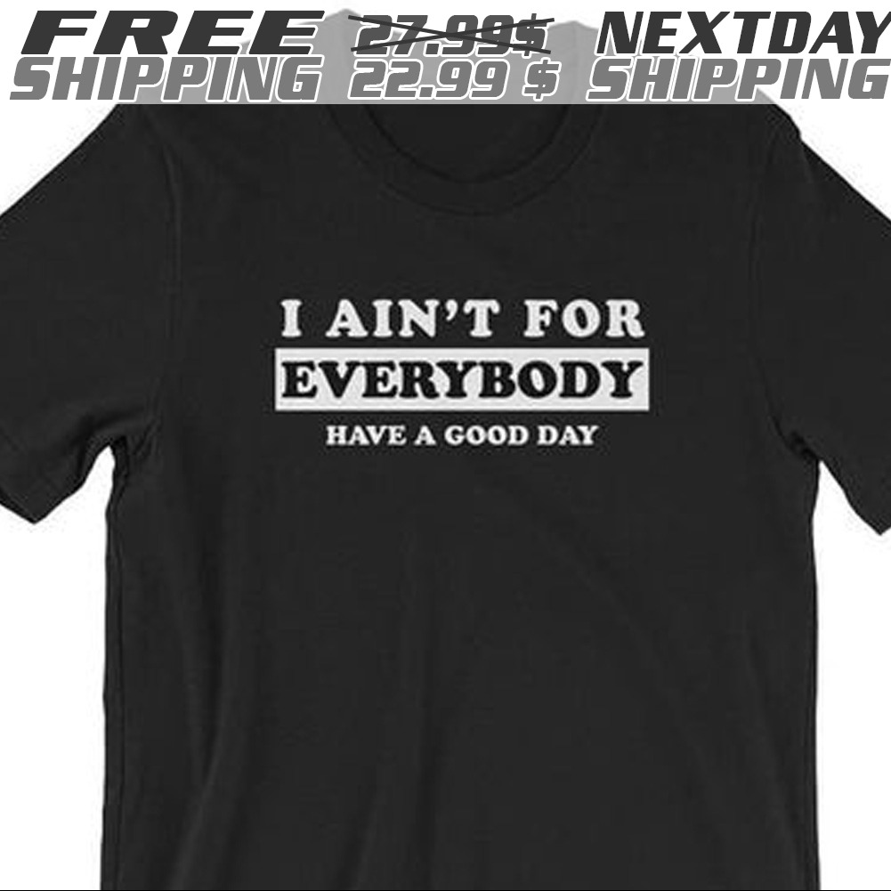 I Ain't For Everybody Have A Good Day Shirt