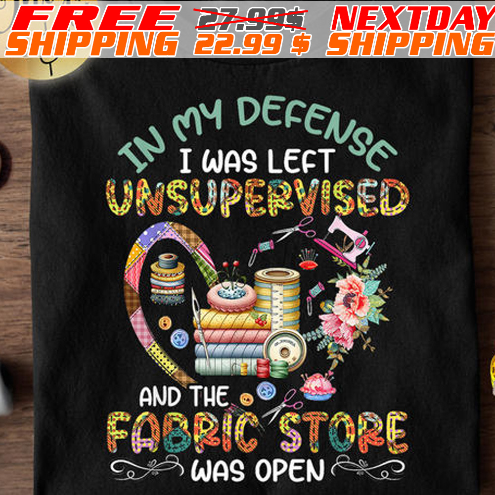 In My Defense I Was Left Unsupervised And The Fabric Store Was Open Shirt In My Defense I Was Left Unsupervised And The Fabric Store Was Open Shirt