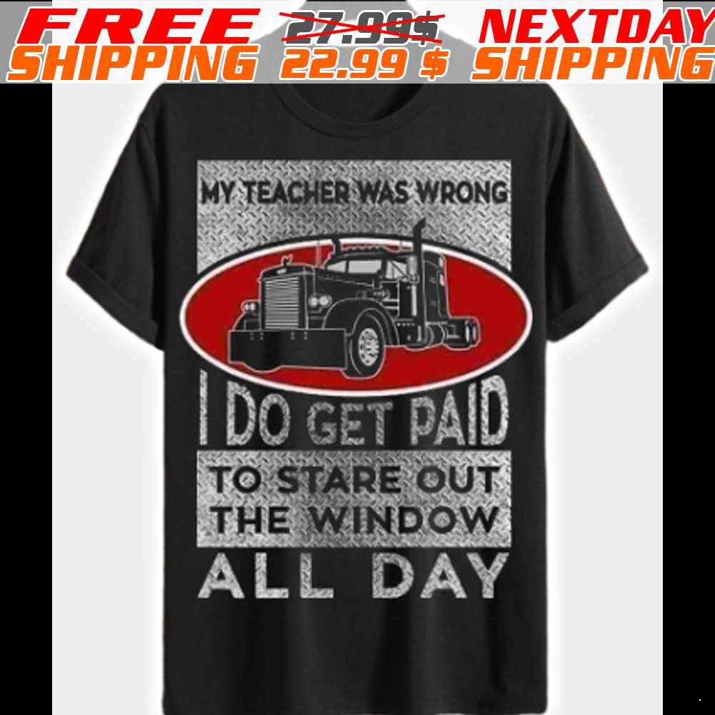 Truck My Teacher Was Wrong I Do Get Paid To Stare Out The Window All Day Shirt