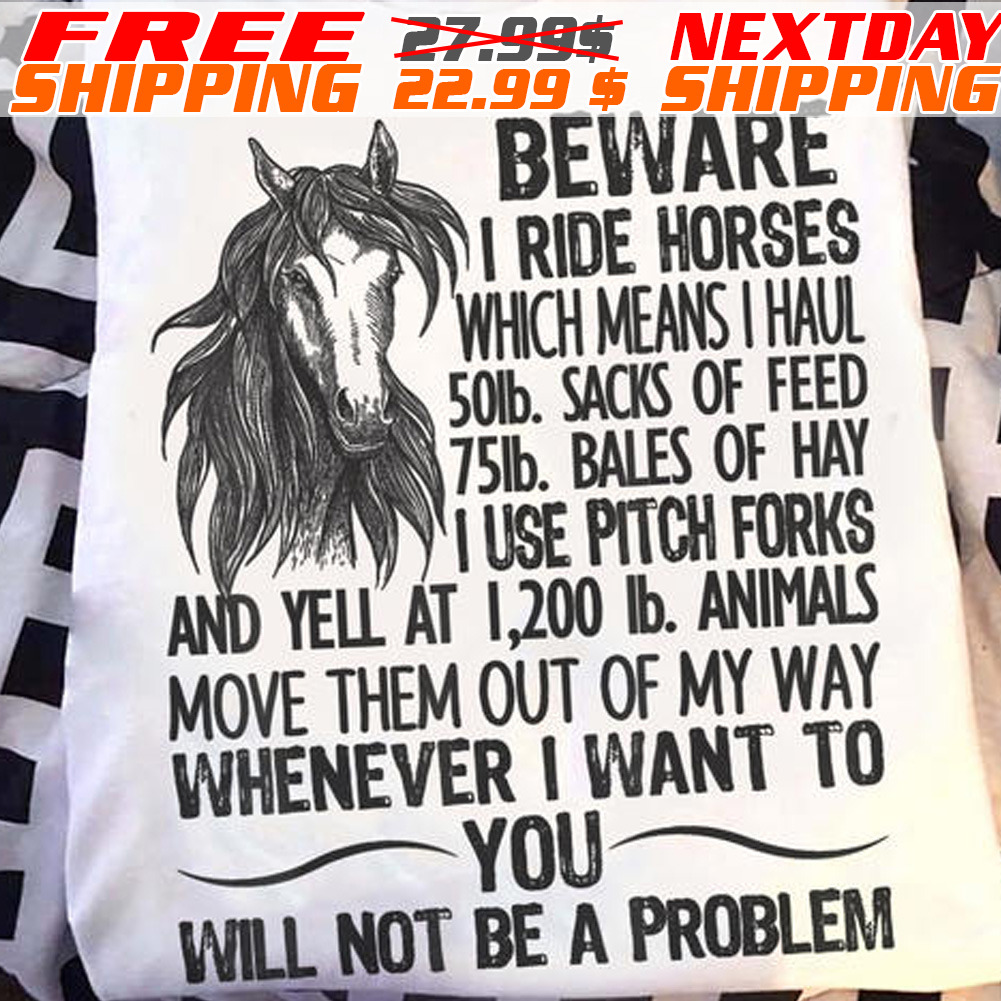 Beware I Ride Horses Which Means I Haul 50lb. Sacks Of Feed 75lb. Bales Of Hay I Use Pitch Forks And Yell At 1,200 Ib. Animals Move Them Out Of My Way Whenever I Want To You Will Not Be A Problem Shirt