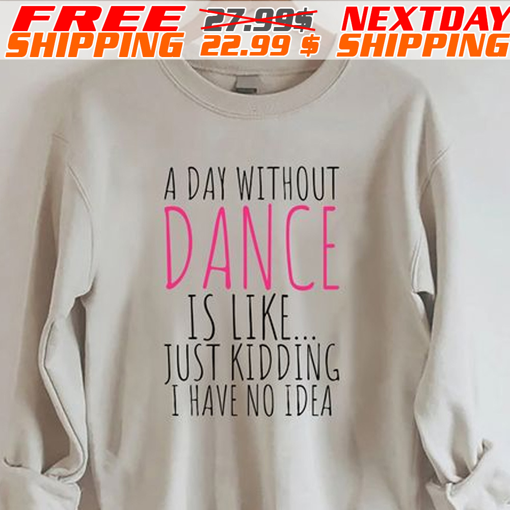 A Day Without Dance Is Like Just Kidding I Have No Idea Shirt