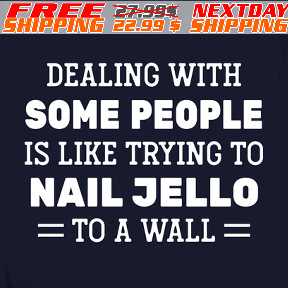 Dealing With Some People Is Like Trying To Nail Jello To A Wall Shirt