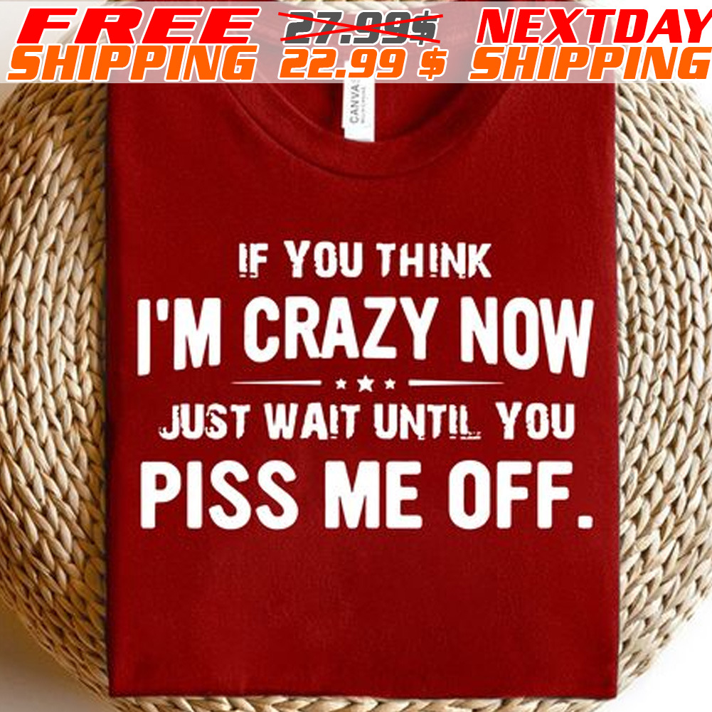 If You Think I'm Crazy Now Just Wait Until You Piss Me Off Shirt