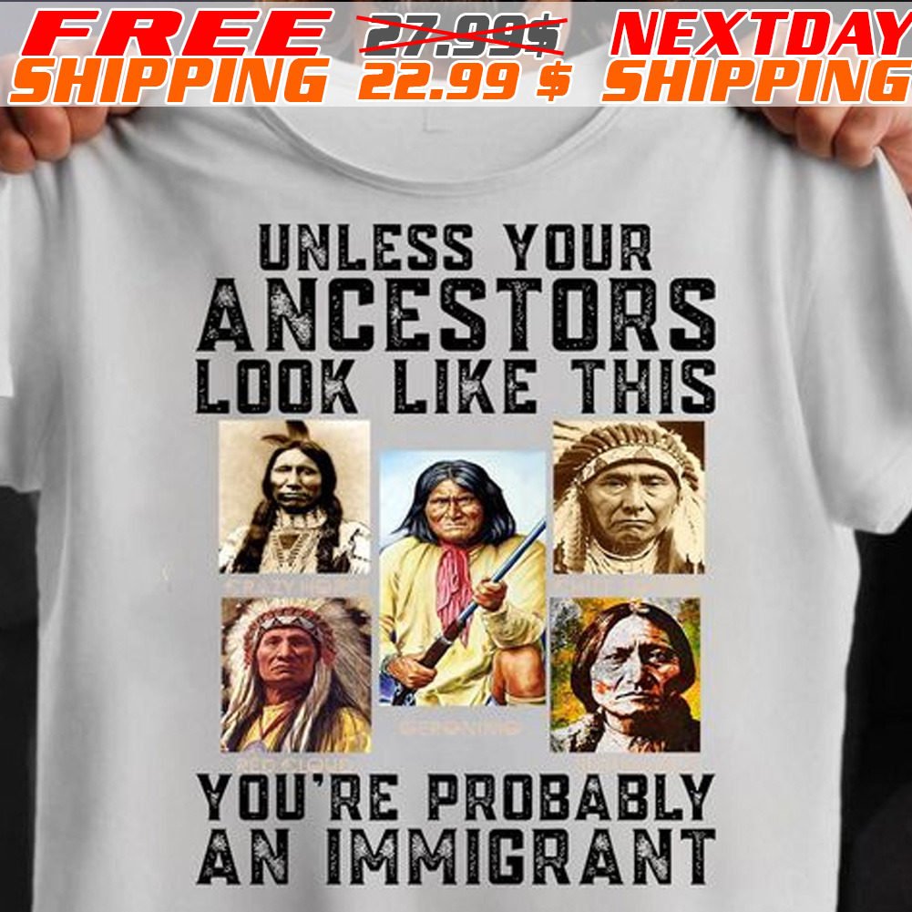 Native American Unless Your Ancestors Look Like This You're Probably An Immigrant Shirt