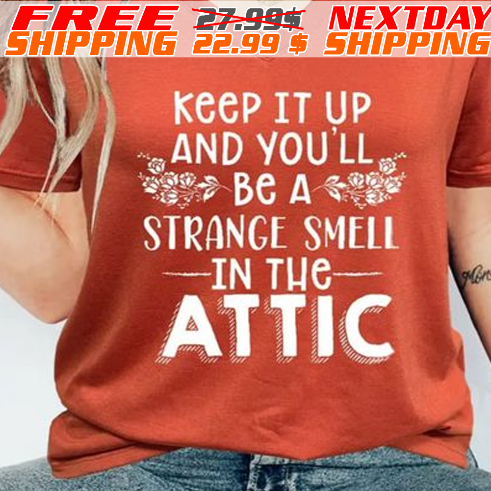 Keep It Up And You'll Be A Strange Smell In The Attic Shirt