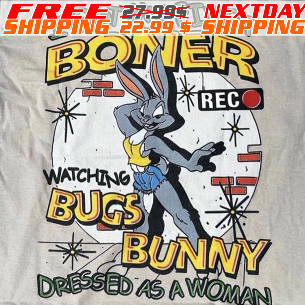 I Got My First Boner Watching Bugs Bunny Dressed As A Woman Shirt
