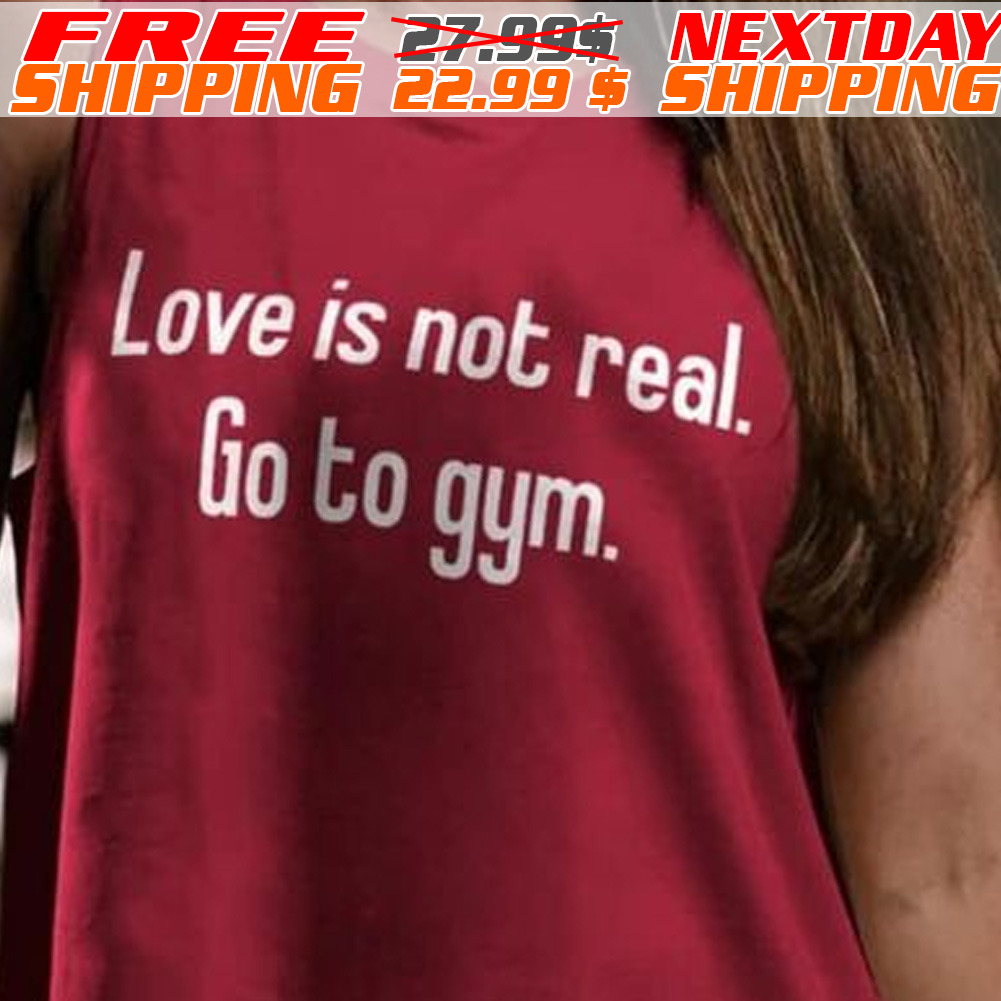 Love Is Not Real Go To Gym Shirt