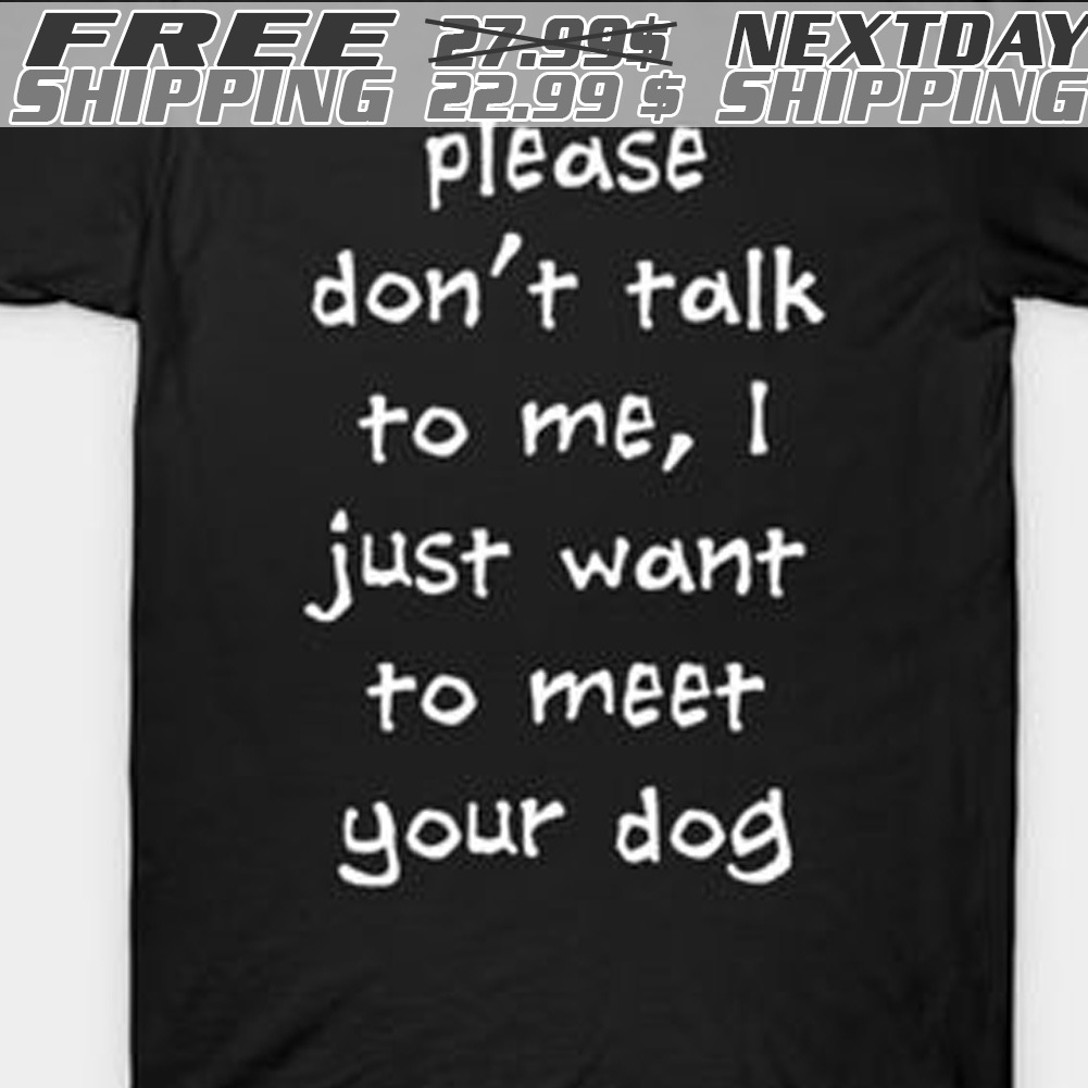 Please Don't Talk To Me, I Just Want To Meet Your Dog Shirt
