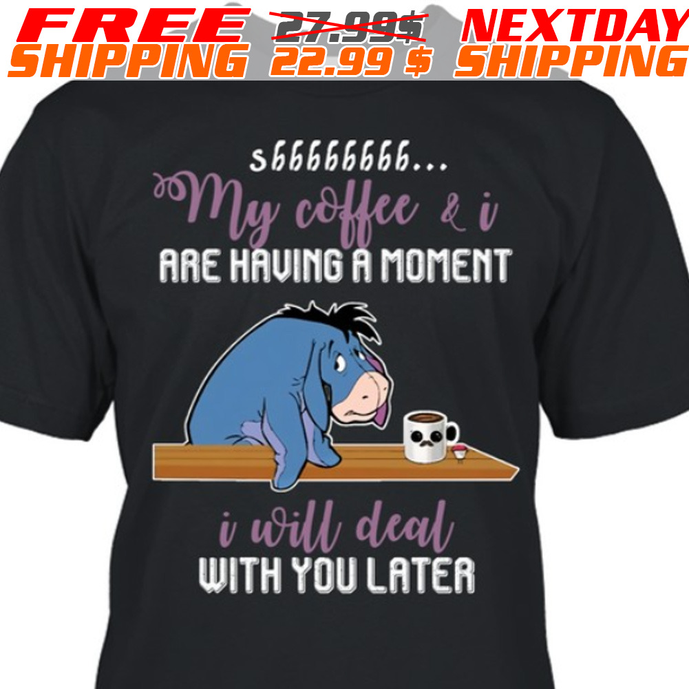 Eeyore My Coffee And I Are Having A Moment I Will Deal With You Later Shirt
