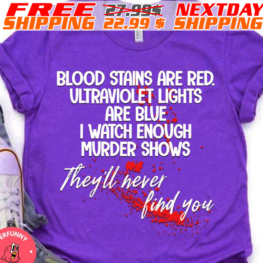 Blood Stains Are Red. Ultraviolet Lights Are Blue I Watch Enough Murder Shows They'll Never Find You Shirt